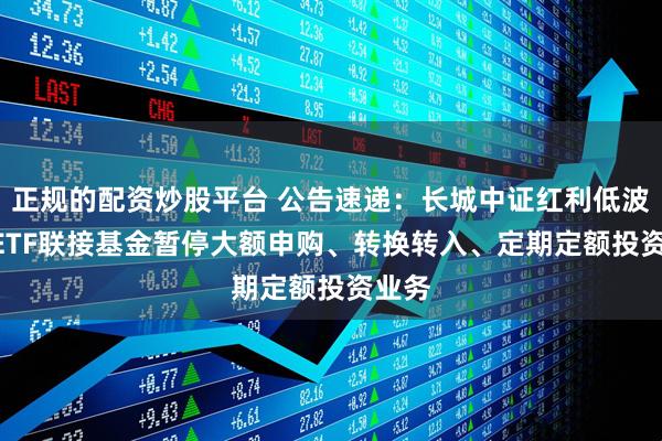 正规的配资炒股平台 公告速递：长城中证红利低波100ETF联接基金暂停大额申购、转换转入、定期定额投资业务
