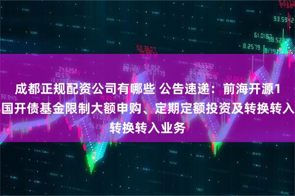 成都正规配资公司有哪些 公告速递：前海开源1-3年国开债基金限制大额申购、定期定额投资及转换转入业务