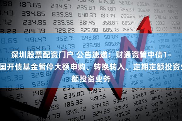 深圳股票配资门户 公告速递：财通资管中债1-3年国开债基金暂停大额申购、转换转入、定期定额投资业务