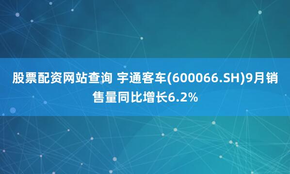 股票配资网站查询 宇通客车(600066.SH)9月销售量同比增长6.2%