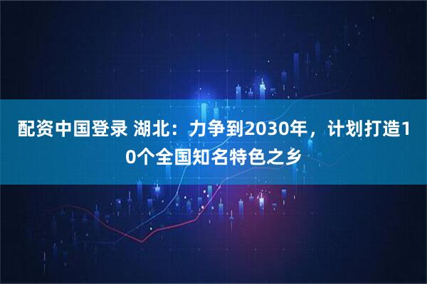 配资中国登录 湖北：力争到2030年，计划打造10个全国知名特色之乡