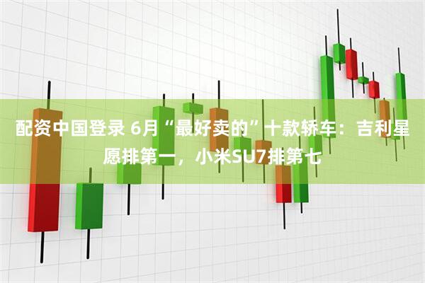 配资中国登录 6月“最好卖的”十款轿车：吉利星愿排第一，小米SU7排第七