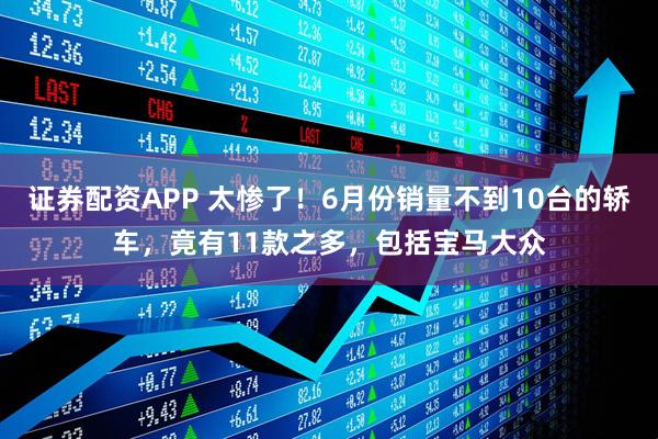 证券配资APP 太惨了！6月份销量不到10台的轿车，竟有11款之多，包括宝马大众