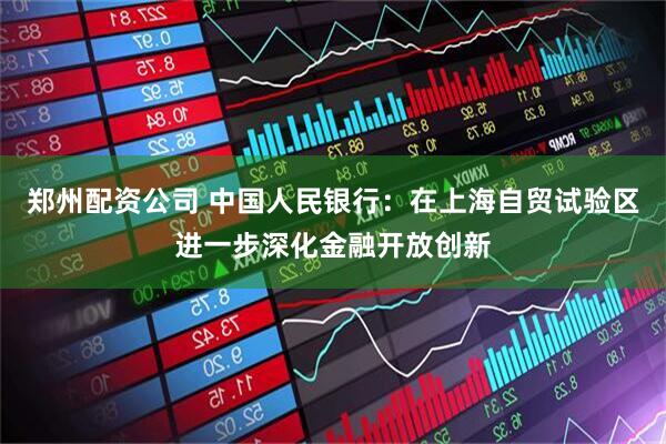 郑州配资公司 中国人民银行：在上海自贸试验区进一步深化金融开放创新