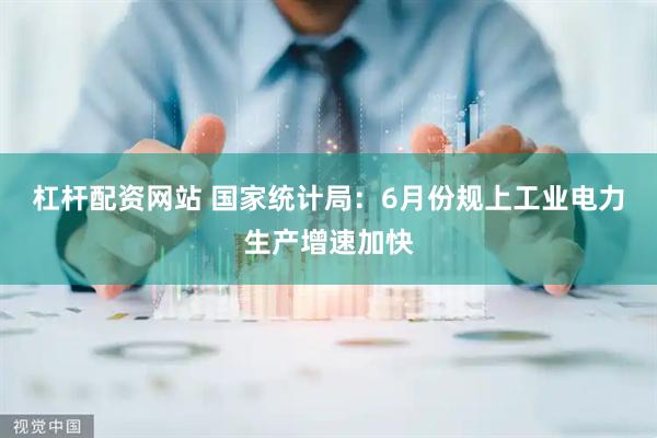 杠杆配资网站 国家统计局：6月份规上工业电力生产增速加快