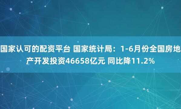 国家认可的配资平台 国家统计局：1-6月份全国房地产开发投资46658亿元 同比降11.2%