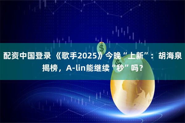 配资中国登录 《歌手2025》今晚“上新”：胡海泉揭榜，A-lin能继续“秒”吗？