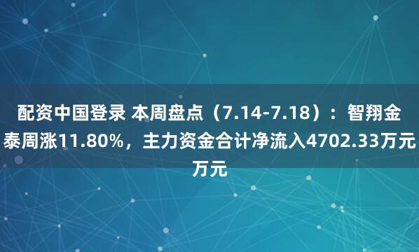配资中国登录 本周盘点（7.14-7.18）：智翔金泰周涨11.80%，主力资金合计净流入4702.33万元
