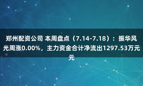 郑州配资公司 本周盘点（7.14-7.18）：振华风光周涨0.00%，主力资金合计净流出1297.53万元