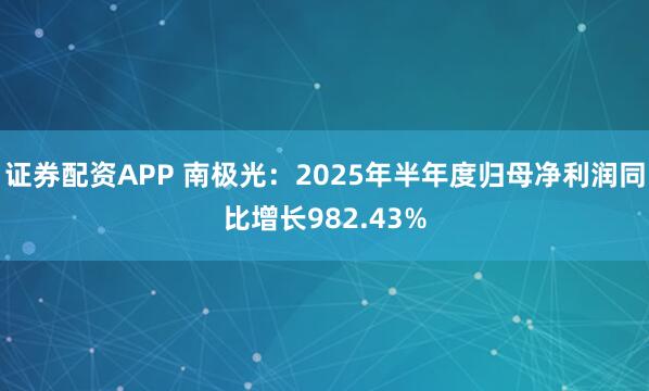 证券配资APP 南极光：2025年半年度归母净利润同比增长982.43%
