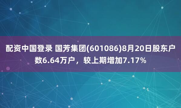配资中国登录 国芳集团(601086)8月20日股东户数6.64万户，较上期增加7.17%