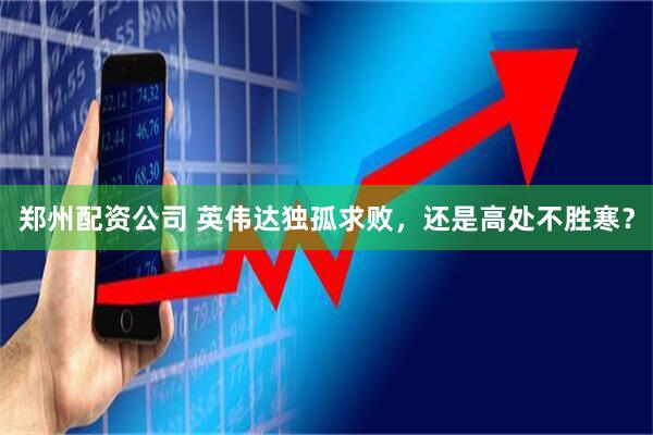 郑州配资公司 英伟达独孤求败，还是高处不胜寒？