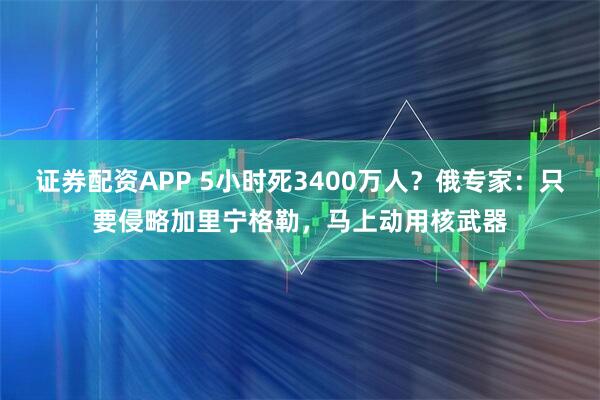 证券配资APP 5小时死3400万人？俄专家：只要侵略加里宁格勒，马上动用核武器